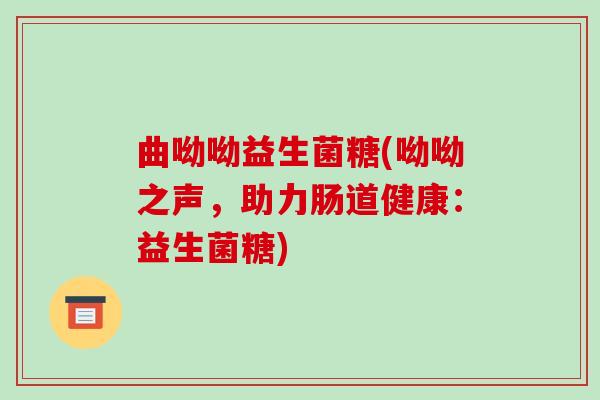 曲呦呦益生菌糖(呦呦之声，助力肠道健康：益生菌糖)