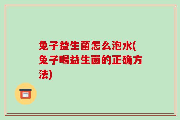 兔子益生菌怎么泡水(兔子喝益生菌的正确方法) 兔子益生菌怎么泡水(兔子喝益生菌的正确方法)