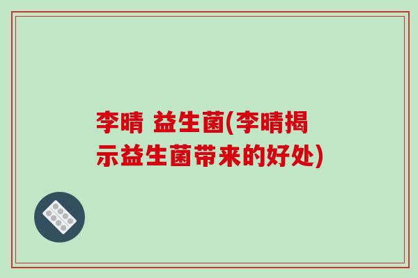 李晴 益生菌(李晴揭示益生菌带来的好处)