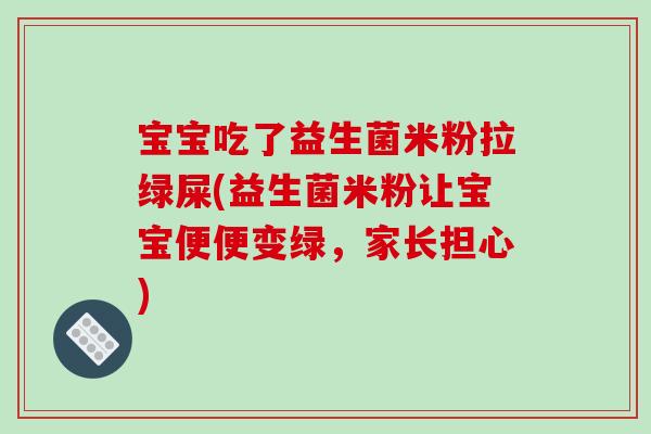 宝宝吃了益生菌米粉拉绿屎(益生菌米粉让宝宝便便变绿，家长担心)