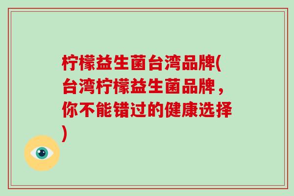 柠檬益生菌台湾品牌(台湾柠檬益生菌品牌，你不能错过的健康选择)