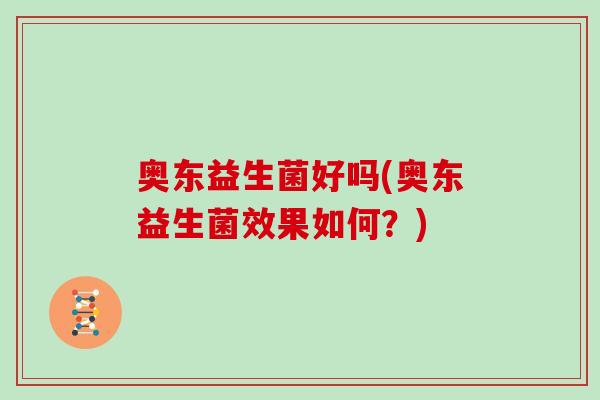 奥东益生菌好吗(奥东益生菌效果如何？)