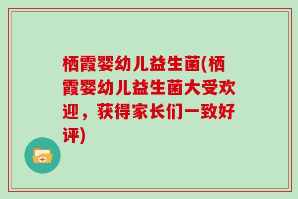 栖霞婴幼儿益生菌(栖霞婴幼儿益生菌大受欢迎，获得家长们一致好评)