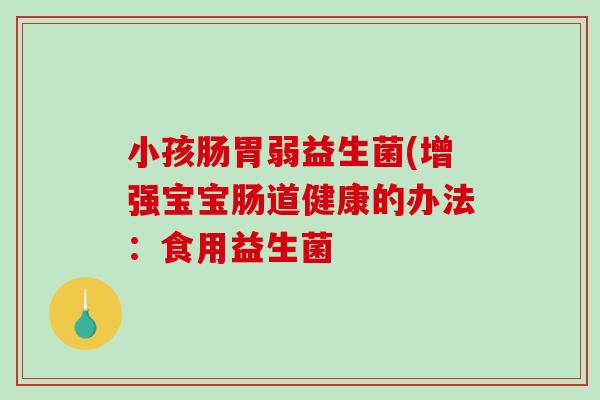 小孩肠胃弱益生菌(增强宝宝肠道健康的办法：食用益生菌