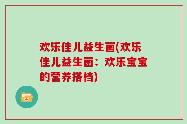 欢乐佳儿益生菌(欢乐佳儿益生菌：欢乐宝宝的营养搭档)