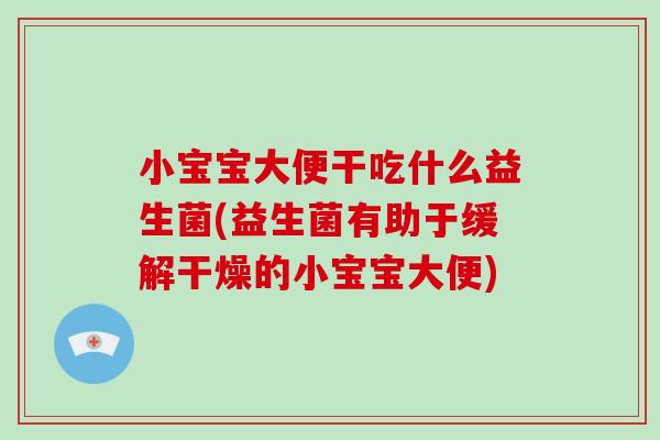 小宝宝大便干吃什么益生菌(益生菌有助于缓解干燥的小宝宝大便)