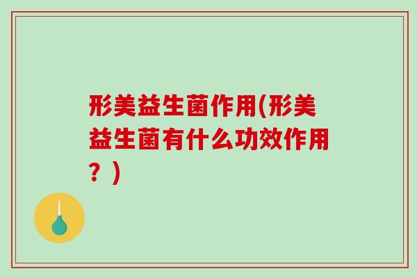 形美益生菌作用(形美益生菌有什么功效作用？)