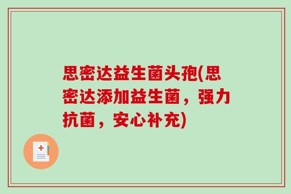 思密达益生菌头孢(思密达添加益生菌，强力抗菌，安心补充)