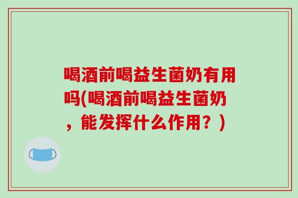 喝酒前喝益生菌奶有用吗(喝酒前喝益生菌奶,能发挥什么作用?) 喝酒前喝益生菌奶有用吗(喝酒前喝益生菌奶,能发挥什么作用?)
