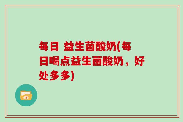 每日 益生菌酸奶(每日喝点益生菌酸奶，好处多多)
