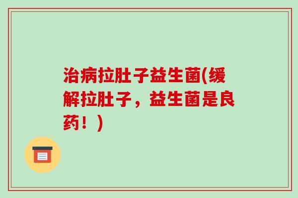 拉肚子益生菌(缓解拉肚子,益生菌是良药!) 拉肚子益生菌(缓解拉肚子,益生菌是良药!)