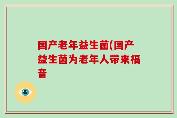国产老年益生菌(国产益生菌为老年人带来福音