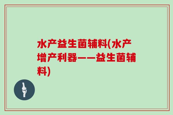水产益生菌辅料(水产增产利器——益生菌辅料)
