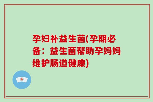 孕妇补益生菌(孕期必备：益生菌帮助孕妈妈维护肠道健康)