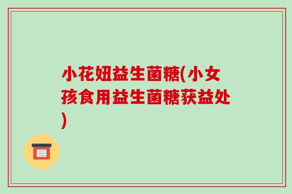小花妞益生菌糖(小女孩食用益生菌糖获益处)