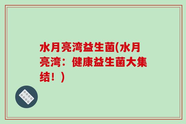 水月亮湾益生菌(水月亮湾：健康益生菌大集结！)