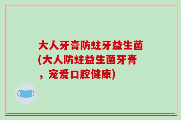 大人牙膏防蛀牙益生菌(大人防蛀益生菌牙膏，宠爱口腔健康)