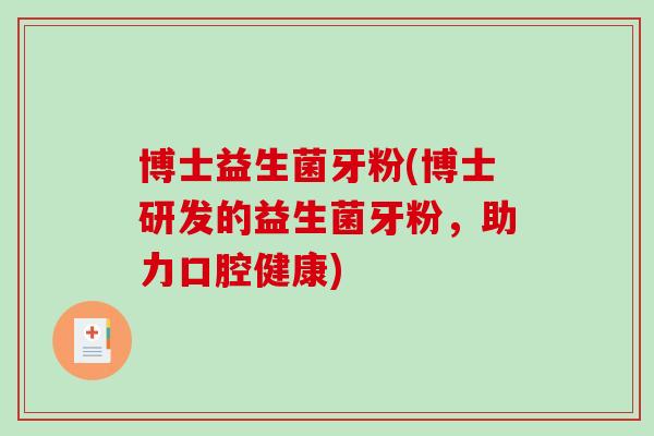 博士益生菌牙粉(博士研发的益生菌牙粉,助力口腔健康) 博士益生菌牙粉(博士研发的益生菌牙粉,助力口腔健康)
