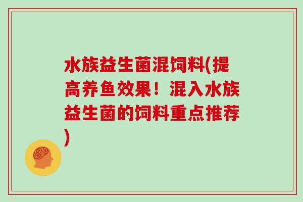 水族益生菌混饲料(提高养鱼效果！混入水族益生菌的饲料重点推荐)