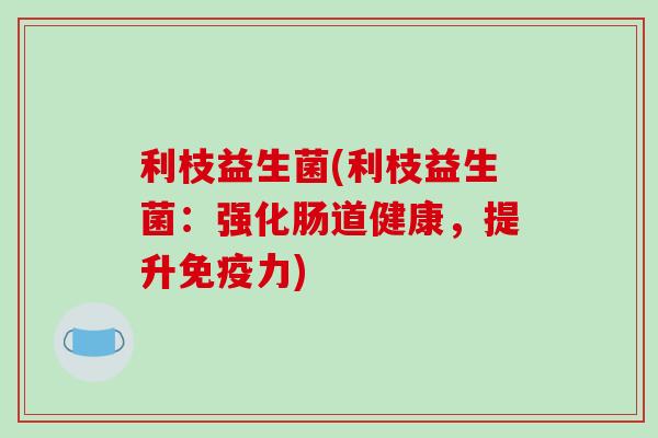 利枝益生菌(利枝益生菌：强化肠道健康，提升免疫力)