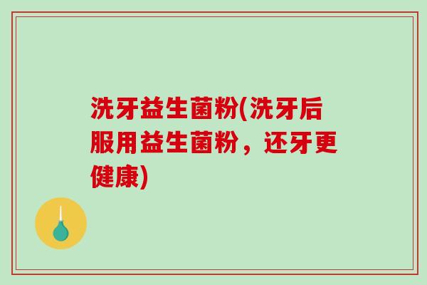 洗牙益生菌粉(洗牙后服用益生菌粉，还牙更健康)