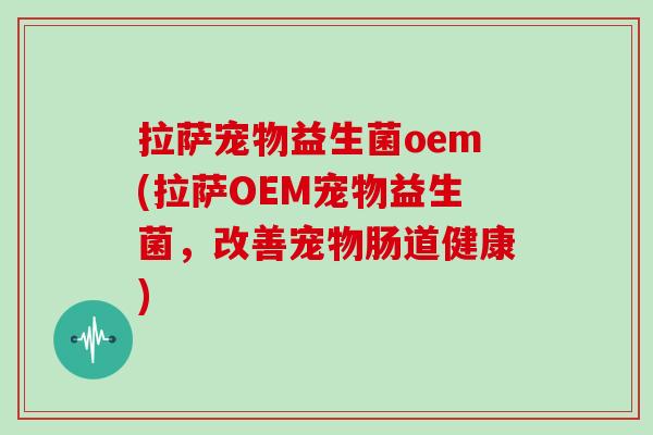 拉萨宠物益生菌oem(拉萨OEM宠物益生菌，改善宠物肠道健康)