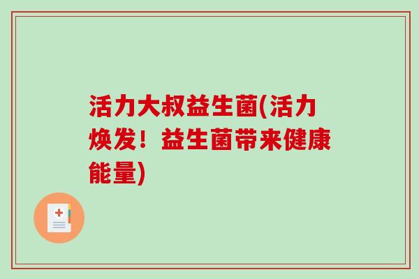 活力大叔益生菌(活力焕发！益生菌带来健康能量)
