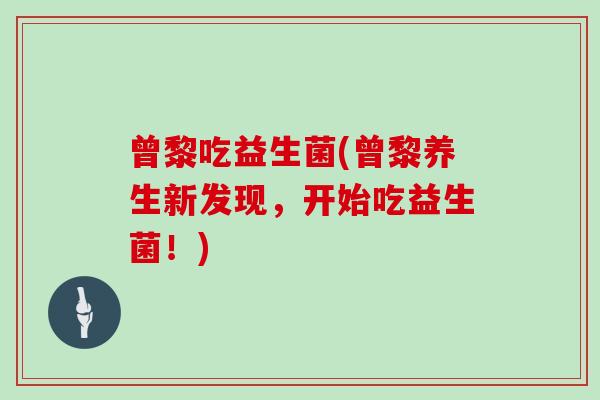 曾黎吃益生菌(曾黎养生新发现，开始吃益生菌！)