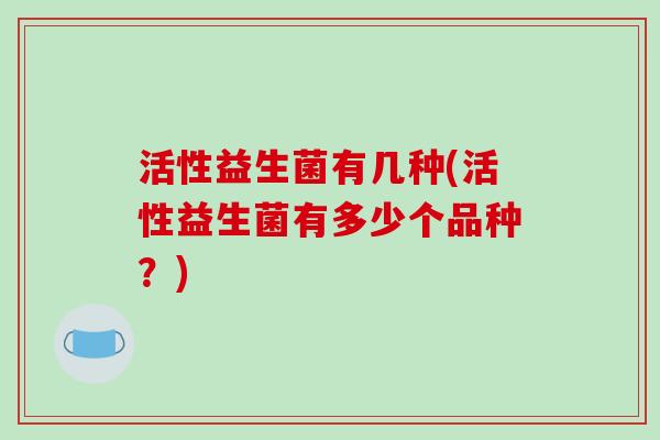 活性益生菌有几种(活性益生菌有多少个品种？)