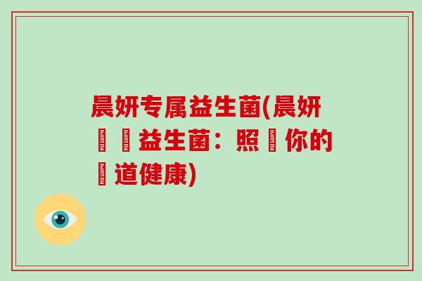 晨妍专属益生菌(晨妍專屬益生菌：照顧你的腸道健康)