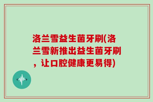 洛兰雪益生菌牙刷(洛兰雪新推出益生菌牙刷，让口腔健康更易得)