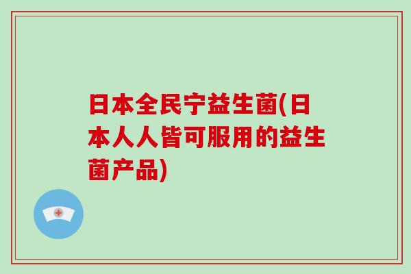 日本全民宁益生菌(日本人人皆可服用的益生菌产品)