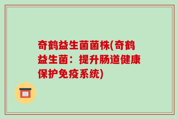 奇鹤益生菌菌株(奇鹤益生菌:提升肠道健康保护系统) 奇鹤益生菌菌株(奇鹤益生菌:提升肠道健康保护系统)