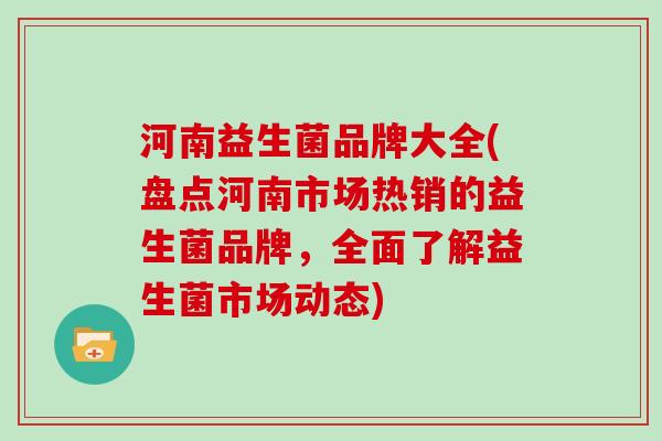 河南益生菌品牌大全(盘点河南市场热销的益生菌品牌，全面了解益生菌市场动态)