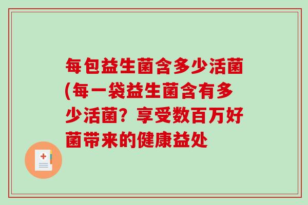 每包益生菌含多少活菌(每一袋益生菌含有多少活菌?享受数百万好菌带来的健康益处 每包益生菌含多少活菌(每一袋益生菌含有多少活菌?享受数百万好菌带来的健康益处