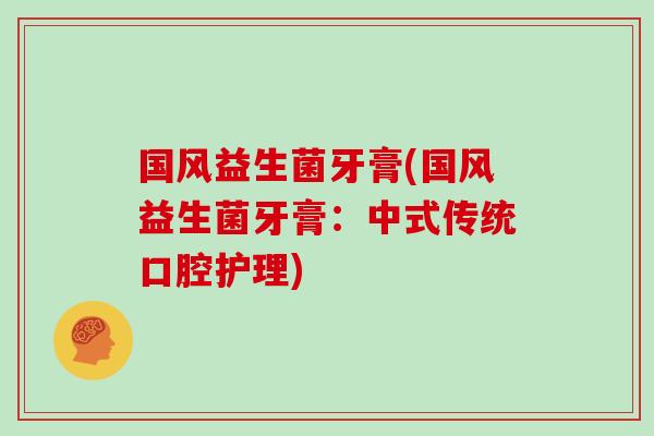 国风益生菌牙膏(国风益生菌牙膏：中式传统口腔护理)