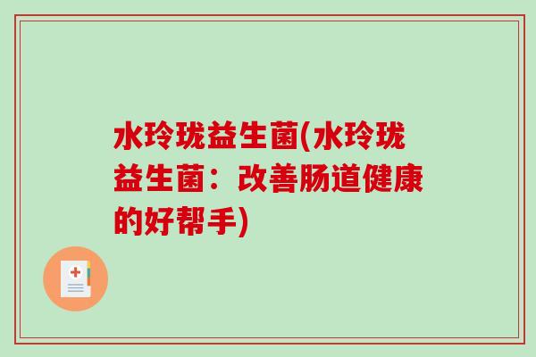 水玲珑益生菌(水玲珑益生菌：改善肠道健康的好帮手)