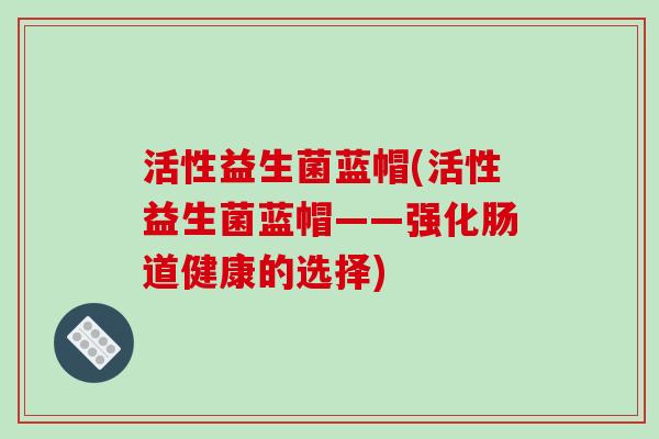 活性益生菌蓝帽(活性益生菌蓝帽——强化肠道健康的选择)