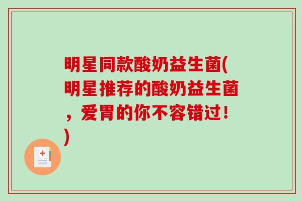 明星同款酸奶益生菌(明星推荐的酸奶益生菌,爱胃的你不容错过!) 明星同款酸奶益生菌(明星推荐的酸奶益生菌,爱胃的你不容错过!)