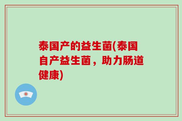 泰国产的益生菌(泰国自产益生菌，助力肠道健康)