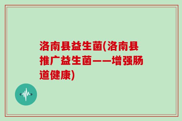 洛南县益生菌(洛南县推广益生菌——增强肠道健康)
