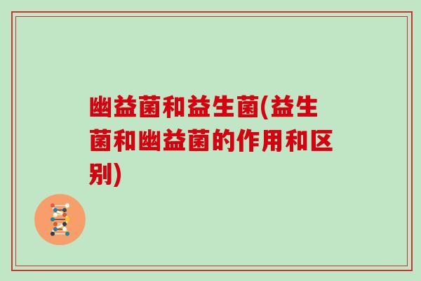 幽益菌和益生菌(益生菌和幽益菌的作用和区别)