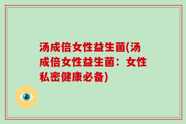 汤成倍女性益生菌(汤成倍女性益生菌:女性私密健康必备) 汤成倍女性益生菌(汤成倍女性益生菌:女性私密健康必备)
