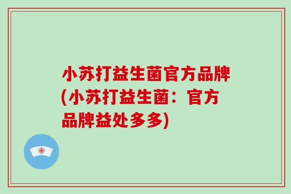 小苏打益生菌官方品牌(小苏打益生菌:官方品牌益处多多) 小苏打益生菌官方品牌(小苏打益生菌:官方品牌益处多多)