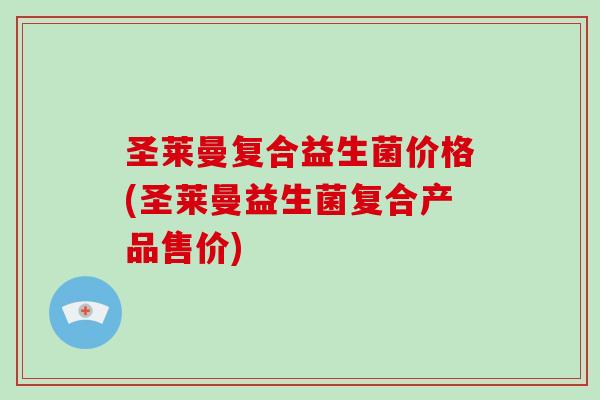 圣莱曼复合益生菌价格(圣莱曼益生菌复合产品售价)