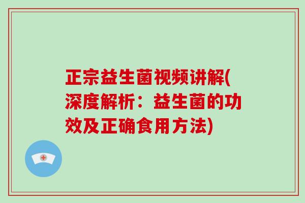 正宗益生菌视频讲解(深度解析：益生菌的功效及正确食用方法)