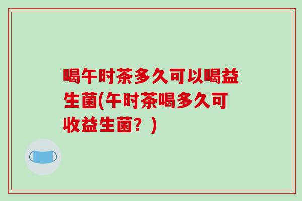 喝午时茶多久可以喝益生菌(午时茶喝多久可收益生菌?) 喝午时茶多久可以喝益生菌(午时茶喝多久可收益生菌?)