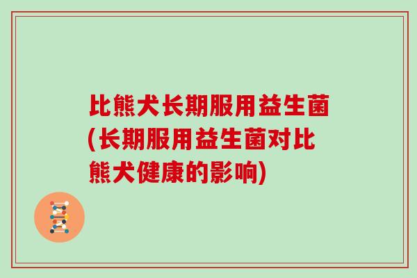 比熊犬长期服用益生菌(长期服用益生菌对比熊犬健康的影响)