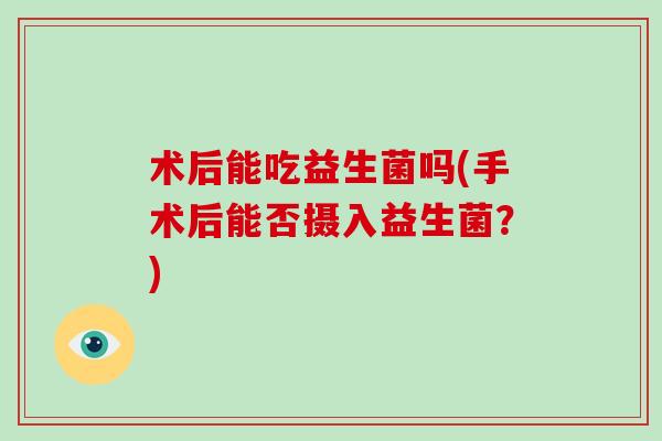 术后能吃益生菌吗(手术后能否摄入益生菌？)