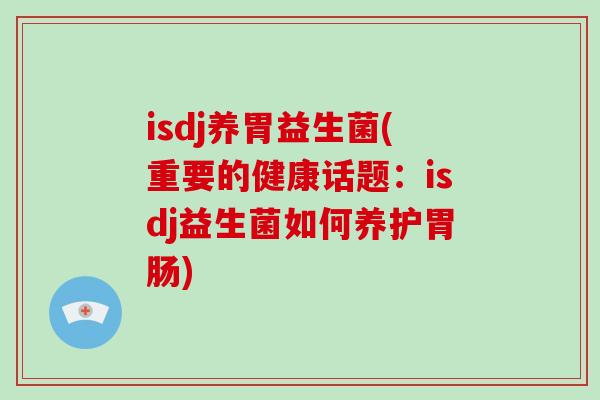 isdj养胃益生菌(重要的健康话题：isdj益生菌如何养护)